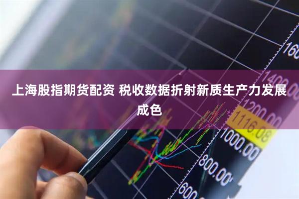 上海股指期货配资 税收数据折射新质生产力发展成色