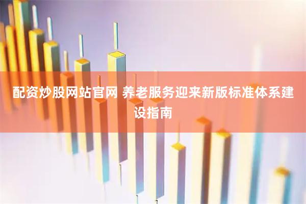 配资炒股网站官网 养老服务迎来新版标准体系建设指南