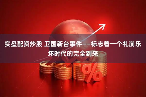 实盘配资炒股 卫国新台事件——标志着一个礼崩乐坏时代的完全到来