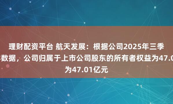 理财配资平台 航天发展：根据公司2025年三季报披露数据，公司归属于上市公司股东的所有者权益为47.01亿元