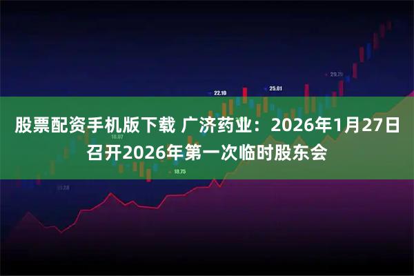股票配资手机版下载 广济药业：2026年1月27日召开2026年第一次临时股东会