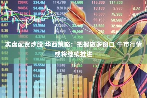 实盘配资炒股 华西策略:把握做多窗口 牛市行情或将继续推进