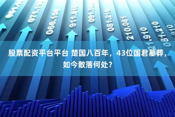 股票配资平台平台 楚国八百年，43位国君墓葬，如今散落何处？