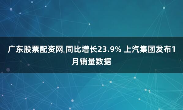 广东股票配资网 同比增长23.9% 上汽集团发布1月销量数据