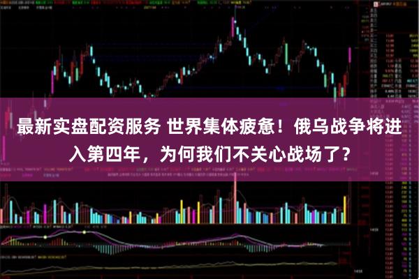 最新实盘配资服务 世界集体疲惫!俄乌战争将进入第四年,为何我们不关心战场了?