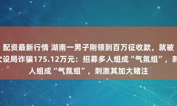 配资最新行情 湖南一男子刚领到百万征收款，就被亲戚牌桌上5次设局诈骗175.12万元：招募多人组成“气氛组”，刺激其加大赌注