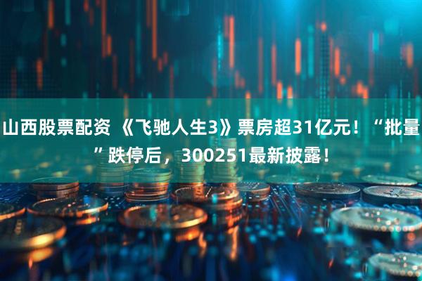 山西股票配资 《飞驰人生3》票房超31亿元！“批量”跌停后，300251最新披露！