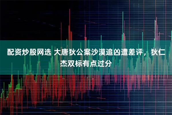 配资炒股网选 大唐狄公案沙漠追凶遭差评，狄仁杰双标有点过分