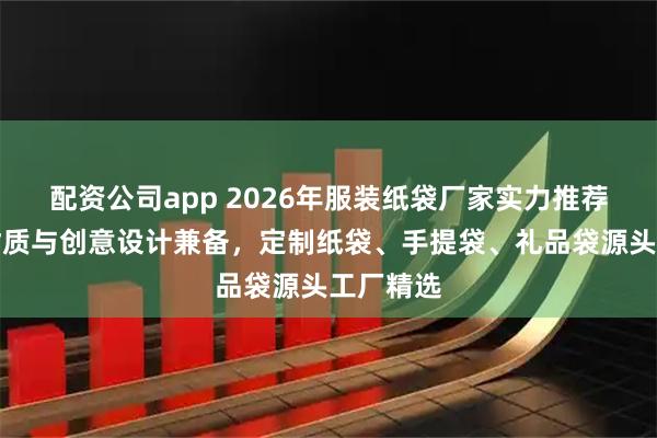 配资公司app 2026年服装纸袋厂家实力推荐:环保材质与创意设计兼备,定制纸袋、手提袋、礼品袋源头工厂精选