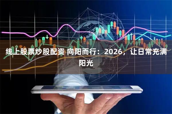 线上股票炒股配资 向阳而行：2026，让日常充满阳光