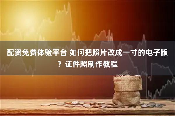 配资免费体验平台 如何把照片改成一寸的电子版？证件照制作教程