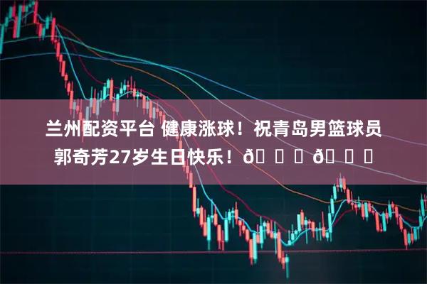 兰州配资平台 健康涨球！祝青岛男篮球员郭奇芳27岁生日快乐！🎂🎂