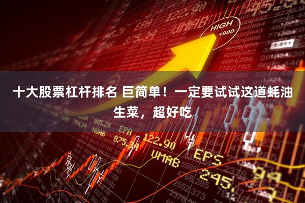 十大股票杠杆排名 巨简单！一定要试试这道蚝油生菜，超好吃