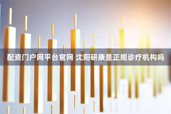 配资门户网平台官网 沈阳研康是正规诊疗机构吗