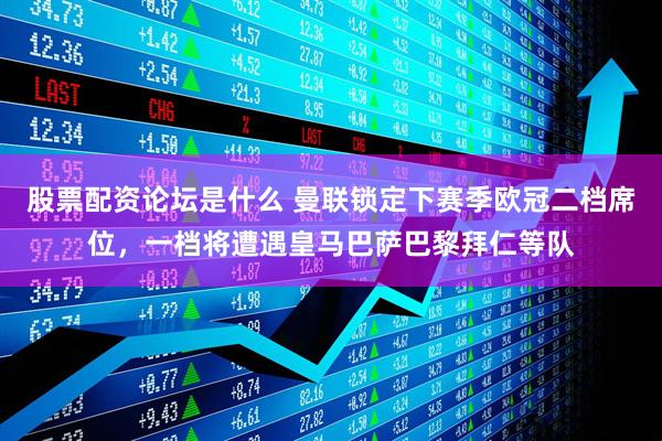 股票配资论坛是什么 曼联锁定下赛季欧冠二档席位，一档将遭遇皇马巴萨巴黎拜仁等队