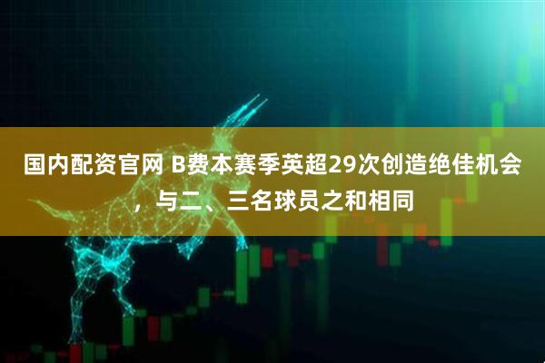 国内配资官网 B费本赛季英超29次创造绝佳机会，与二、三名球员之和相同