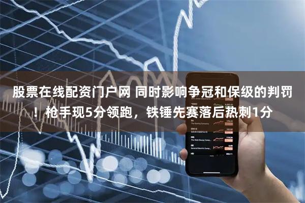 股票在线配资门户网 同时影响争冠和保级的判罚！枪手现5分领跑，铁锤先赛落后热刺1分