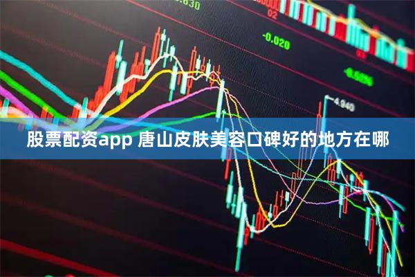 股票配资app 唐山皮肤美容口碑好的地方在哪