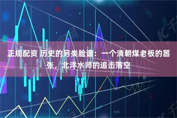 正规配资 历史的另类脸谱：一个清朝煤老板的嚣张，北洋水师的追击落空