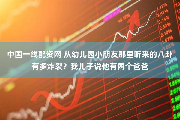 中国一线配资网 从幼儿园小朋友那里听来的八卦有多炸裂？我儿子说他有两个爸爸