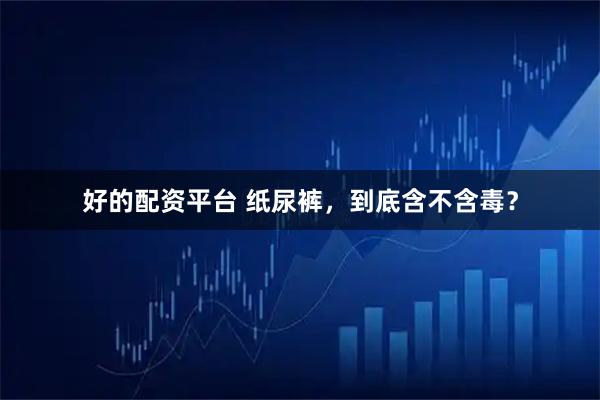 好的配资平台 纸尿裤，到底含不含毒？