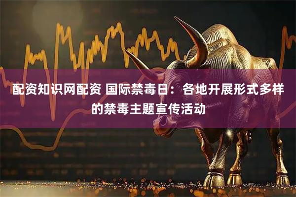 配资知识网配资 国际禁毒日：各地开展形式多样的禁毒主题宣传活动