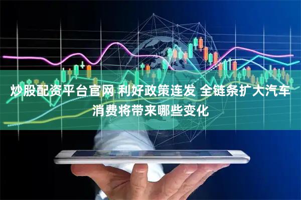 炒股配资平台官网 利好政策连发 全链条扩大汽车消费将带来哪些变化