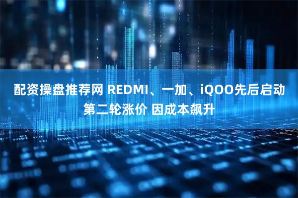 配资操盘推荐网 REDMI、一加、iQOO先后启动第二轮涨价 因成本飙升