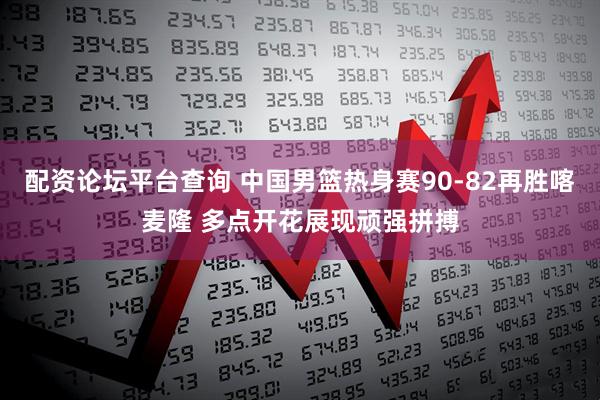 配资论坛平台查询 中国男篮热身赛90-82再胜喀麦隆 多点开花展现顽强拼搏
