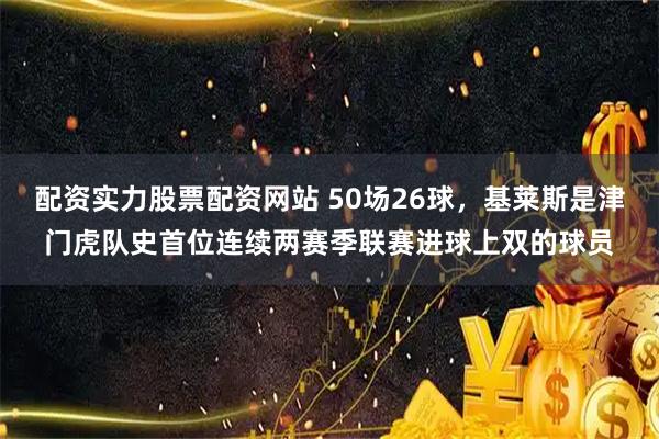 配资实力股票配资网站 50场26球，基莱斯是津门虎队史首位连续两赛季联赛进球上双的球员