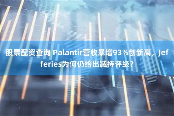 股票配资查询 Palantir营收暴增93%创新高,Jefferies为何仍给出减持评级?