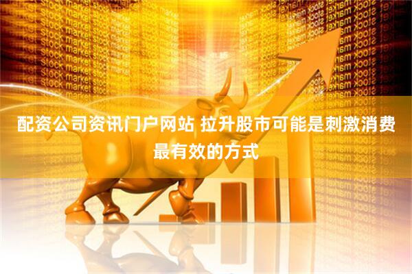 配资公司资讯门户网站 拉升股市可能是刺激消费最有效的方式