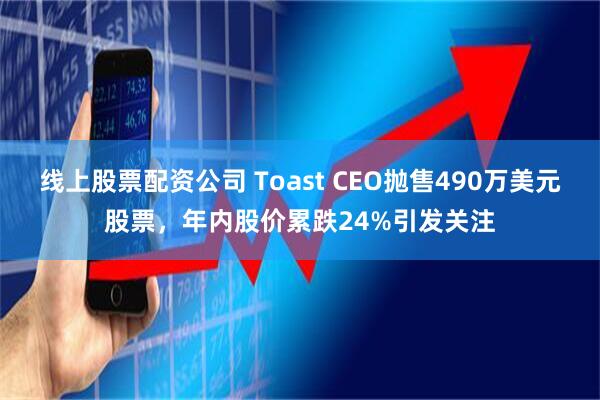 线上股票配资公司 Toast CEO抛售490万美元股票，年内股价累跌24%引发关注