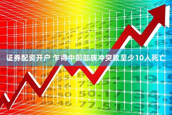 证券配资开户 乍得中部部族冲突致至少10人死亡